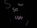 Your so … ugly