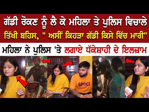 ਗੱਡੀ ਰੋਕਣ ਨੂੰ ਲੈ ਕੇ ਮਹਿਲਾ ਤੇ ਪੁਲਿਸ ਵਿਚਾਲੇ ਤਿੱਖੀ ਬਹਿਸ, " ਅਸੀਂ ਕਿਹੜਾ ਗੱਡੀ ਕਿਸੇ ਵਿੱਚ ਮਾਰੀ"....