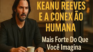 KEANU REEVES E A CONEXAO HUMANA Mais Forte Do Que Você Imagina