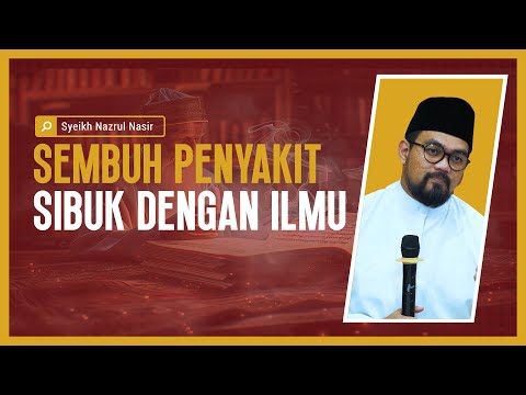 Sembuh Penyakit Sibuk Dengan Ilmu - Syeikh Nazrul Nasir.