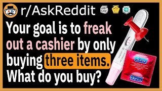 Your goal is to freak out a cashier by only buying three items. What do you buy? - (r/AskReddit)
