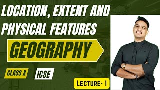 Location, Extent and Physical Features. GEOGRAPHY Class X ICSE. PART 1.