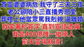 首富婆婆病危，我守了三天三夜，老公卻陪小三直播秀恩愛，葬禮上他當眾甩我1耳光，罵我剋親逼離婚，我笑著秒簽字，直到律師宣讀遺囑：我是400億 #為人處世#故事#小說#生活經驗#情感故事#戀愛#情感#婚姻