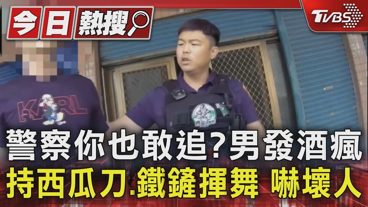 警察你也敢追？男發酒瘋持西瓜刀、鐵鏟揮舞嚇壞人