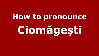 How to pronounce Ciomăgești