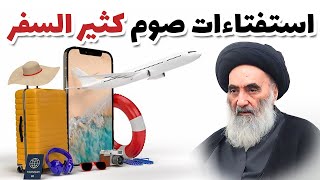استفتاءات صوم كثير السفر - وفقأ لرأي المرجع الديني السيد علي السيستاني