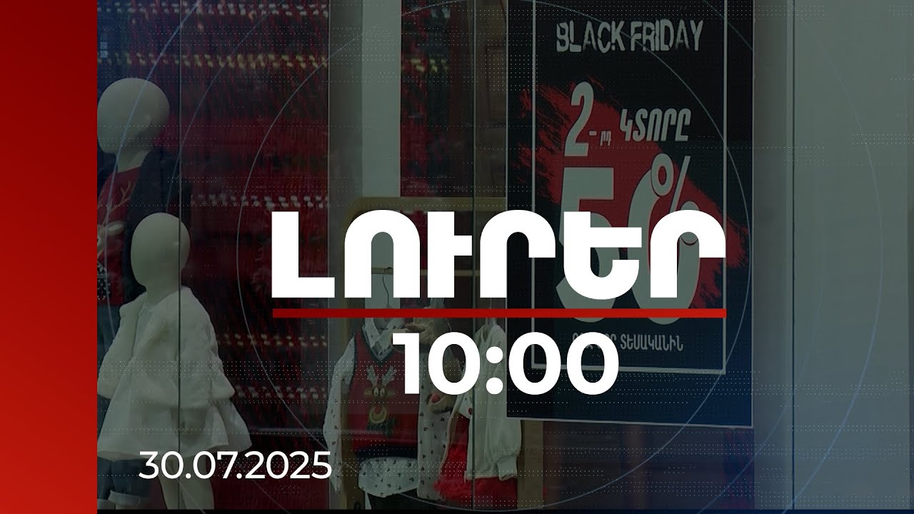 Լուրեր 10:00 | Անբարեխիղճ գովազդը կհամարվի սպառողների շահերը խախտող գործելակերպ | 30.07.2025