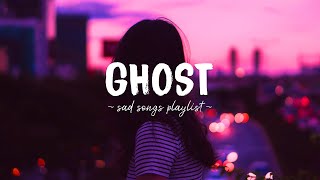 Ghost ♫ Sad songs playlist for broken hearts ~ Depressing Songs 2023 That Will Make You Cry