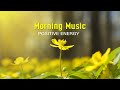 BEAUTIFUL GOOD MORNING MUSIC Positive Feelings And Energy Calm Music For Meditation Yoga Healing