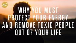 Why you must protect your energy and remove toxic people out of your life