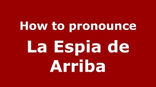 How to pronounce La Espia De Arriba