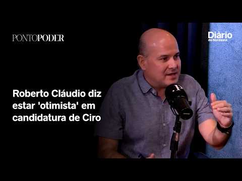 Roberto Cláudio diz estar 'otimista' em candidatura de Ciro ao Governo do Ceará