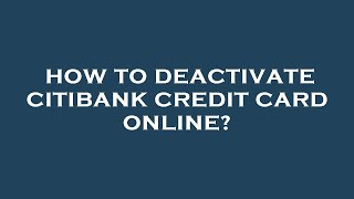 How to deactivate citibank credit card online?