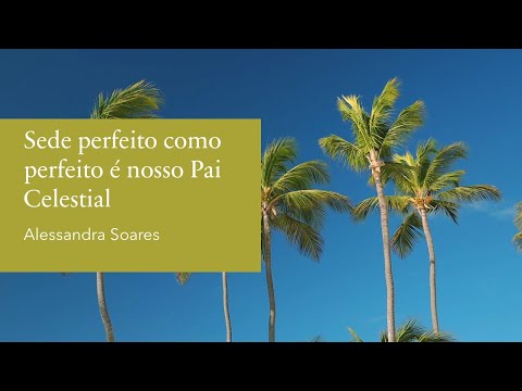 Sede perfeito como perfeito é nosso Pai Celestial - Alessandra Soares