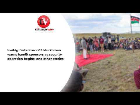 𝐄𝐚𝐬𝐭𝐥𝐞𝐢𝐠𝐡 𝐕𝐨𝐢𝐜𝐞 𝐚𝐭 𝐍𝐢𝐧𝐞 - CS Murkomen warns bandit sponsors as security operation begins