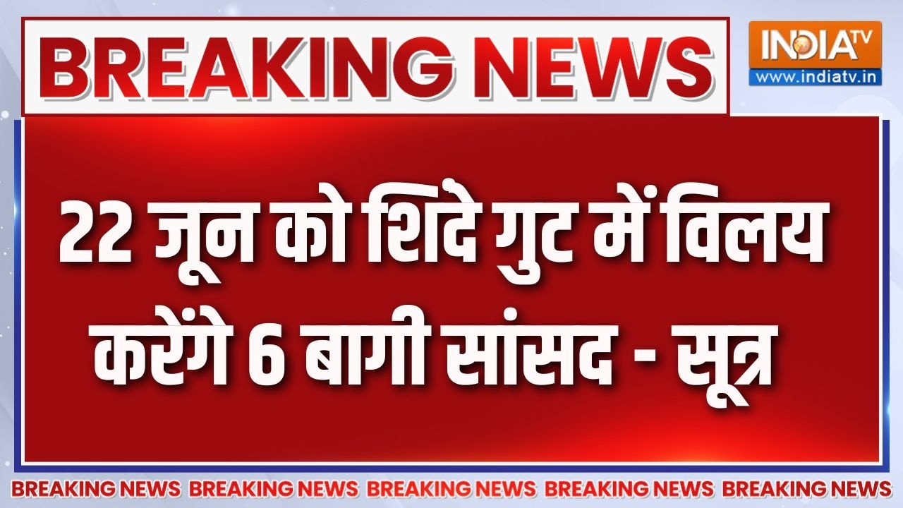 Breaking News : 22 जून को शिंदे गुट में विलय करेंगे 6 बागी सांसद - स