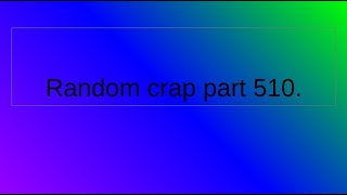 Random crap part 510.