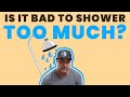 IS IT BAD TO SHOWER TOO MUCH