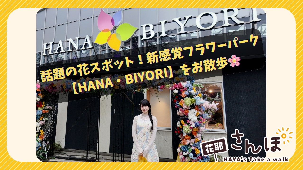 【花耶】プチ花耶さんぽ 〜新感覚フラワーパーク【HANA・BIYORI】編〜