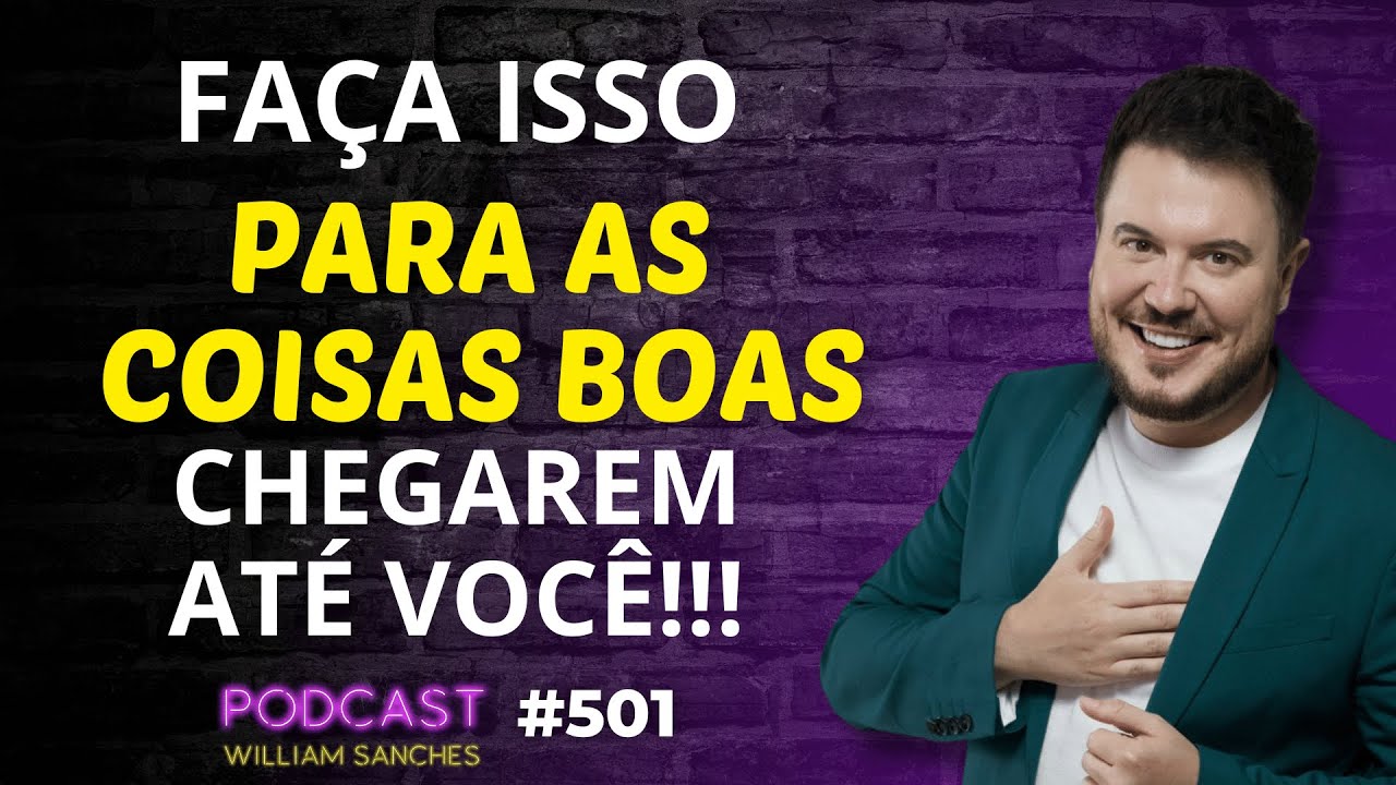 FAÇA AS COISAS BOAS CHEGAREM ATÉ VOCÊ | PODCAST WILLIAM SANCHES #501