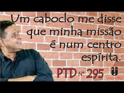 PTD nº 295 - Um caboclo me disse que minha missão é num centro  espírita.