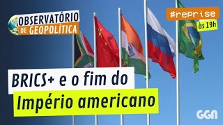 BRICS+ E O FIM DO IMPÉRIO AMERICANO | OBSERVATÓRIO DE GEOPOLÍTICA - BRICS #reprise