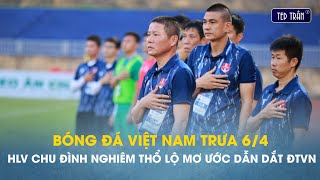 Bóng đá VN trưa 6/4: HLV Chu Đình Nghiêm công khai ước mơ dẫn dắt đội tuyển Việt Nam