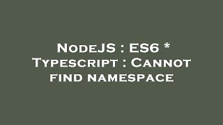 NodeJS : ES6 * Typescript : Cannot find namespace