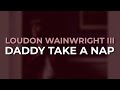 Loudon Wainwright III - Daddy Take A Nap (Official Audio)