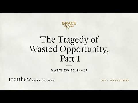 The Tragedy of Wasted Opportunity, Part 1 (Matthew 25:14–19) John MacArthur