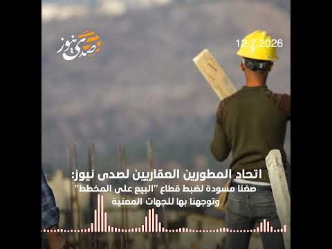 اتحاد المطورين العقاريين لصدى نيوز: صغنا مسودة لضبط قطاع البيع على المخطط وتوجهنا بها للجهات المعنية
