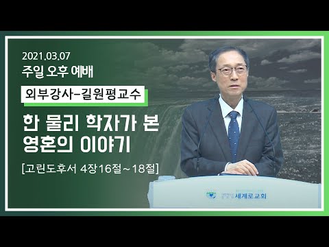 [2021-03-07] 주일오후예배 길원평교수: 한 물리 학자가 본 영혼의 이야기 (고린도후서4장16절~18절_신약290쪽)