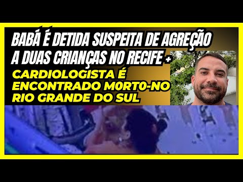 Babá é presa suspeita de agredir crianças no Recife- Médico cardiologista encontrado sem vida, no RS
