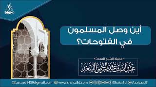 صورة أين وصل المسلمون في الفتوحات | الشيخ عبد الله السعد