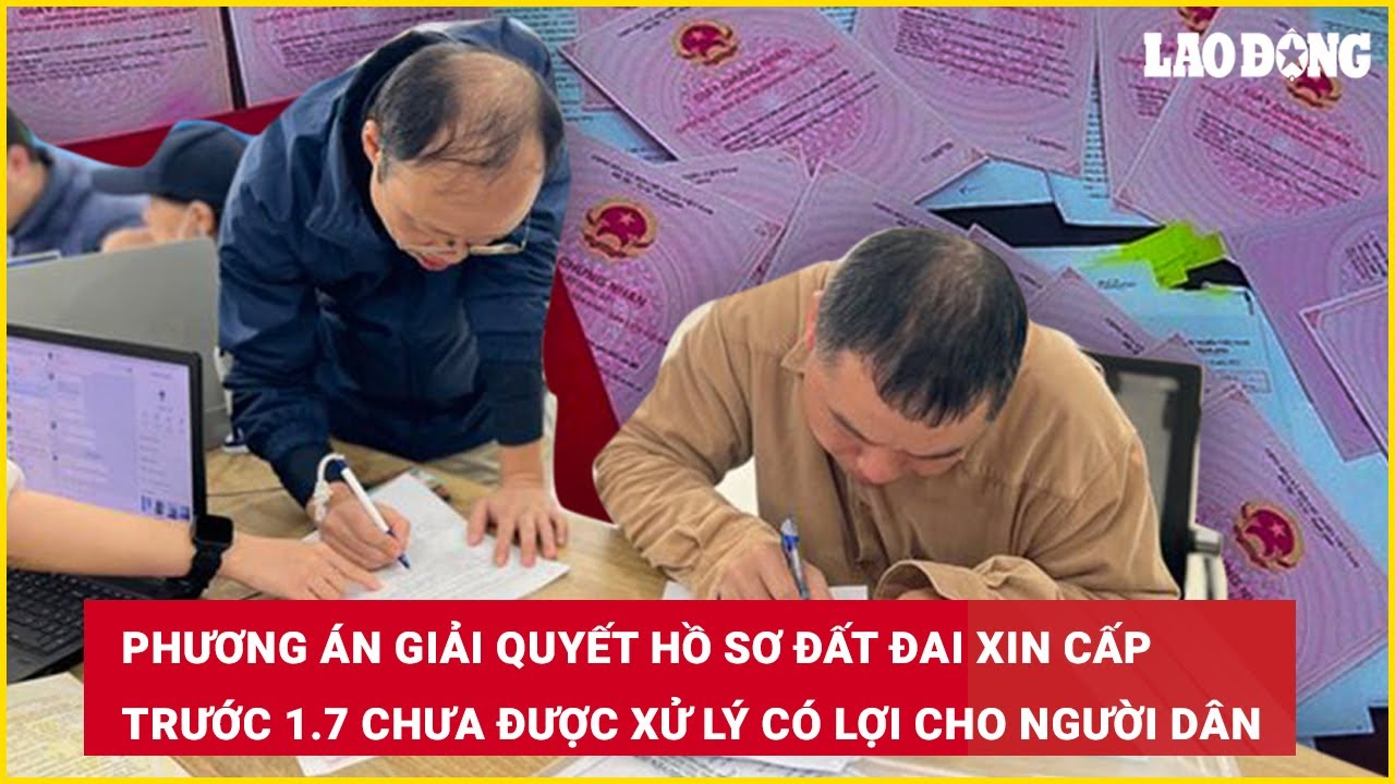 Phương án giải quyết hồ sơ đất đai xin cấp trước 1.7 chưa được xử lý có lợi cho người dân
