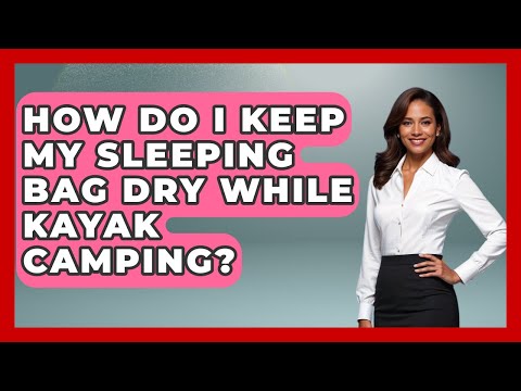 How Do I Keep My Sleeping Bag Dry While Kayak Camping? - Water Sports Haven
