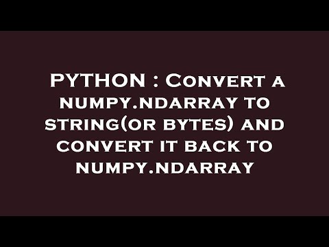Python Convert A Numpy Ndarray To Stringor Bytes And Convert It Back To Numpy Ndarray