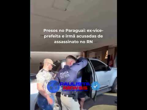 Ex-vice-prefeita e vereadora acusadas de matar prefeito de João Dias no RN são presas no Paraguai