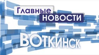 «Главные новости. Воткинск» 7.06.2018