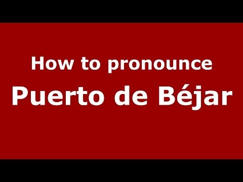 How to pronounce Puerto de Béjar (Spanish/Spain) - PronounceNames.com
