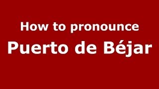 How to pronounce Puerto De Béjar