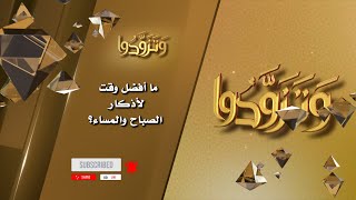 صورة ما أفضل وقت لأذكار الصباح والمساء؟