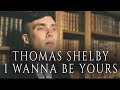 Thomas Shelby- I Wanna Be Yours
