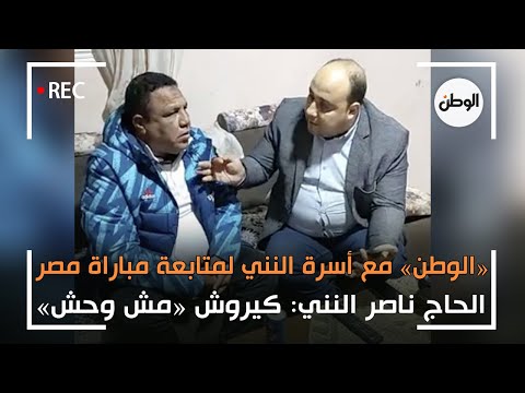 «الوطن» مع اسرة النني لمتابعة مباراة مصر.. وناصر النني كيروش «مش وحش»
