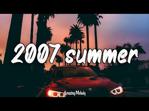 songs that bring you back to summer 2007 ~ throwback playlist