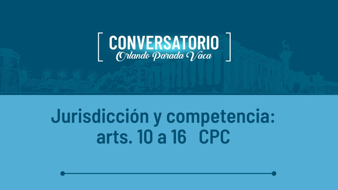 Jurisdicción y Competencia: arts. 10 al 16 CPC