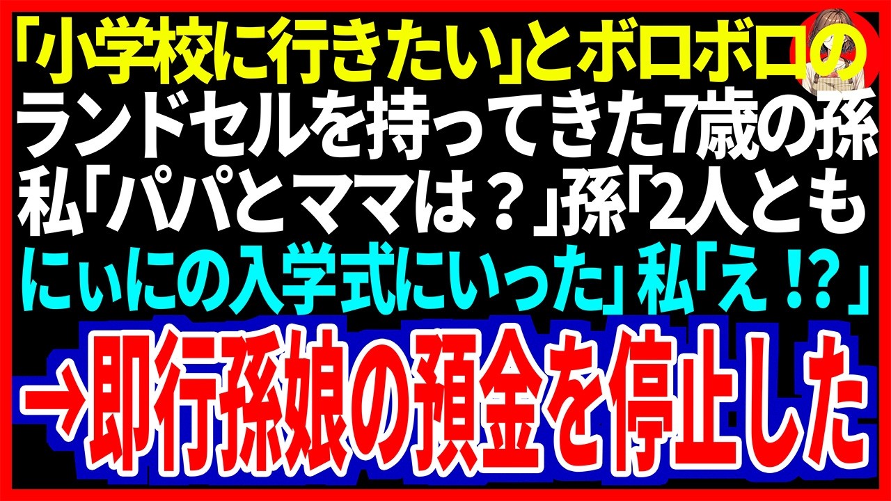 【スカッと】「小学校に行きたい」とボロボロのランドセルを持ってきた7歳の孫私「パパとママは？」孫「2人ともにぃにの入学式にいった」私「え？」→速攻孫娘の預金を停止した【修羅場】