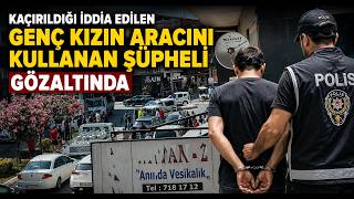 Kaçırıldığı İddia Edilen Genç Kızın Aracını Kullanan Şüpheli Gözaltında