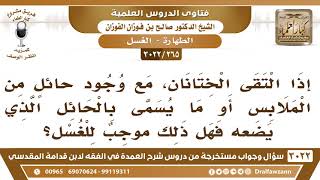 صورة [265 -3022] إذا التقى الختانان، مع وجود الحائل فهل ذلك موجبٌ للغسل؟ - الشيخ صالح الفوزان