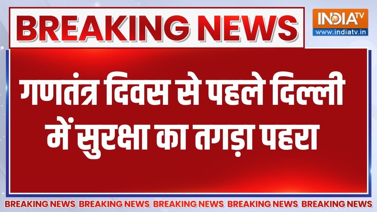 Breaking News:गणतंत्र दिवस से पहले दिल्ली में सुरक्षा का तगड़?